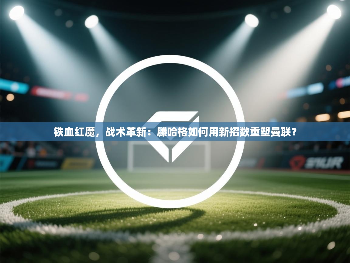 铁血红魔,战术革新:滕哈格如何用新招数重塑曼联? 第2张