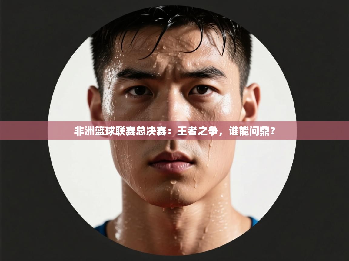 非洲篮球联赛总决赛：王者之争，谁能问鼎？  第2张