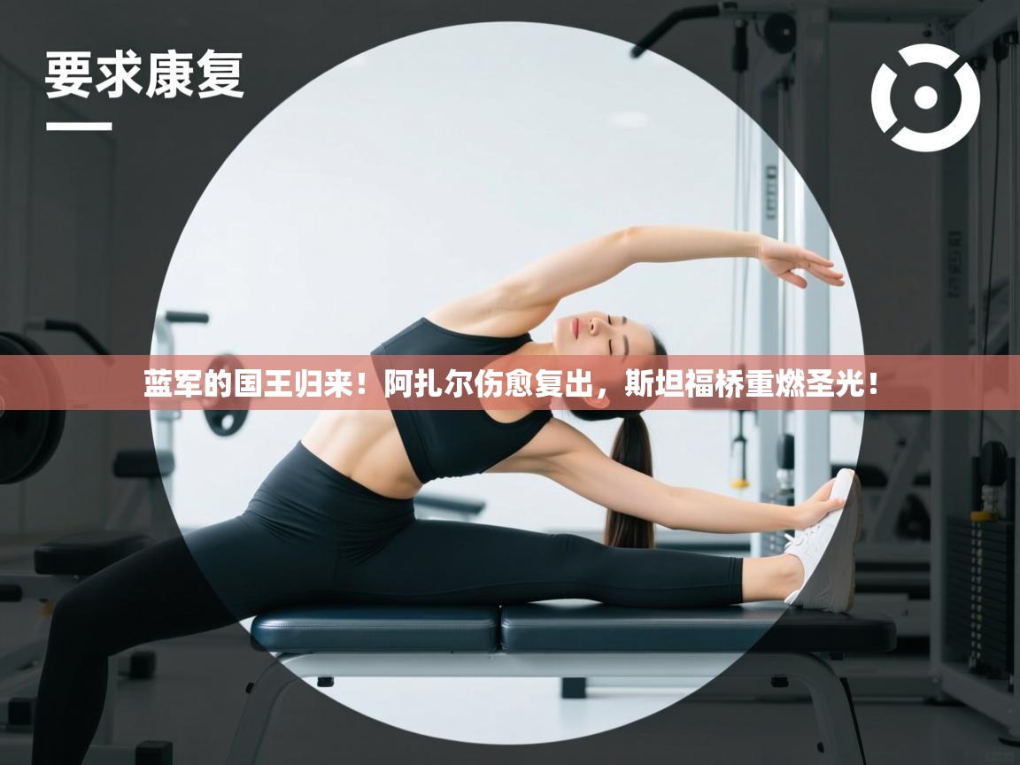 蓝军的国王归来！阿扎尔伤愈复出，斯坦福桥重燃圣光！  第1张