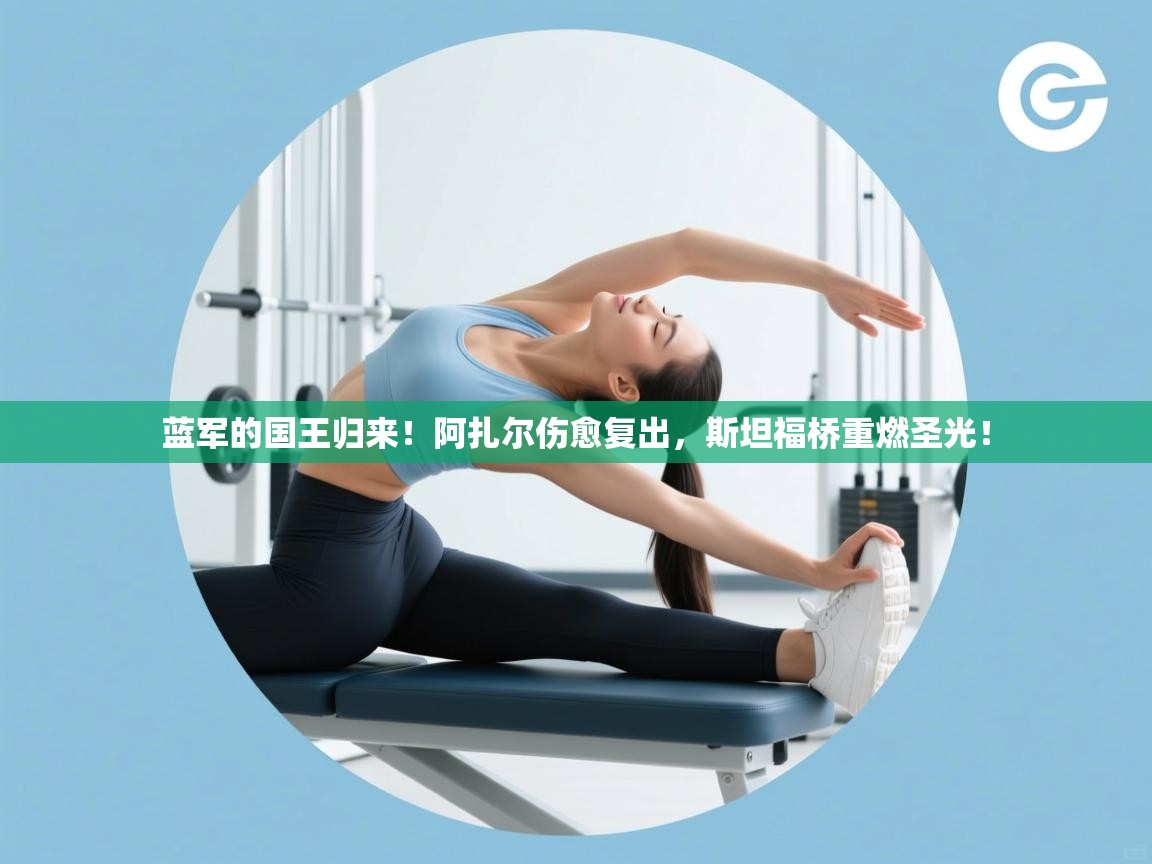 蓝军的国王归来！阿扎尔伤愈复出，斯坦福桥重燃圣光！  第2张